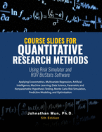 Course Slides for Quantitative Research Methods Using Risk Simulator and ROV BizStats Software: Applying Econometrics, Multivariate Regression, Parametric and Nonparametric Hypothesis Testing, Monte Carlo Risk Simulation, and Predictive Modeling