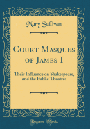 Court Masques of James I: Their Influence on Shakespeare, and the Public Theatres (Classic Reprint)