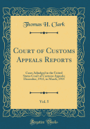 Court of Customs Appeals Reports, Vol. 5: Cases Adjudged in the United States Court of Customs Appeals; December, 1913, to March, 1915 (Classic Reprint)