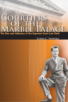 Courtiers of the Marble Palace: The Rise and Influence of the Supreme Court Law Clerk - Peppers, Todd C