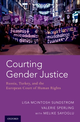 Courting Gender Justice: Russia, Turkey, and the European Court of Human Rights - Sundstrom, Lisa McIntosh, and Sperling, Valerie, and Sayoglu, Melike