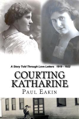 Courting Katharine: Love letters sent a century ago: 1919-1922 - Eakin, Paul