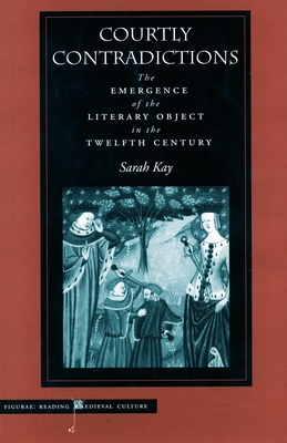 Courtly Contradictions: The Emergence of the Literary Object in the Twelfth Century - Kay, Sarah