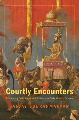 Courtly Encounters: Translating Courtliness and Violence in Early Modern Eurasia - Subrahmanyam, Sanjay