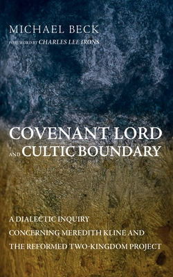 Covenant Lord and Cultic Boundary: A Dialectic Inquiry Concerning Meredith Kline and the Reformed Two-Kingdom Project - Beck, Michael, and Irons, Charles Lee (Foreword by)