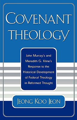 Covenant Theology: John Murray's and Meredith G. Kline's Response to the Historical Development of Federal Theology in Reformed Thought - Jeon, Jeong Koo