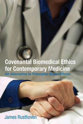 Covenantal Biomedical Ethics for Contemporary Medicine: An Alternative to Principles-Based Ethics - Rusthoven, James J, and Bartholomew, Craig G, Dr. (Foreword by)