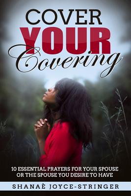 Cover Your Covering: 10 essential prayers for your spouse or the spouse you desire to have - Dixon, Lakeisha, and Joyce-Stringer, Shanae D