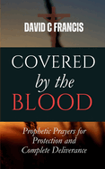 Covered by the Blood: Prophetic Prayers for Protection and Complete Deliverance