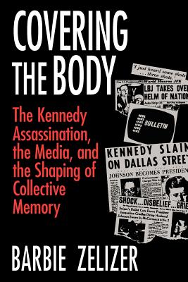 Covering the Body: The Kennedy Assassination, the Media, and the Shaping of Collective Memory - Zelizer, Barbie, Dr.