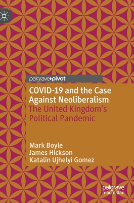 COVID-19 and the Case Against Neoliberalism: The United Kingdom's Political Pandemic - Boyle, Mark, and Hickson, James, and Ujhelyi Gomez, Katalin