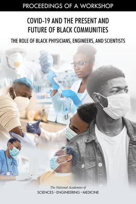 Covid-19 and the Present and Future of Black Communities: The Role of Black Physicians, Engineers, and Scientists: Proceedings of a Workshop - National Academies of Sciences Engineering and Medicine, and Policy and Global Affairs, and Health and Medicine Division