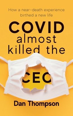 COVID Almost Killed The CEO: How A Near-Death Experience Birthed A New Life - Thompson, Dan