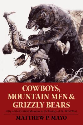 Cowboys, Mountain Men, and Grizzly Bears: Fifty of the Grittiest Moments in the History of the Wild West - Mayo, Matthew P