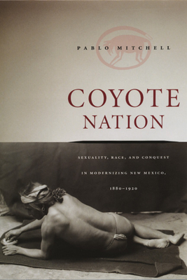 Coyote Nation: Sexuality, Race, and Conquest in Modernizing New Mexico, 1880-1920 - Mitchell, Pablo, Professor