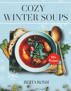 Cozy Winter Soups: 50+ Heartwarming Recipes to Keep You Warm All Season