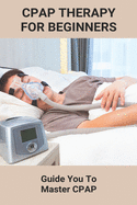 CPAP Therapy For Beginners: Guide You To Master CPAP: Getting Used To Cpap