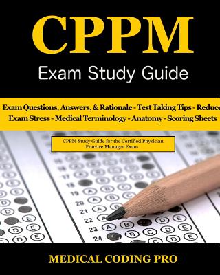 CPPM Exam Study Guide: 150 Certified Physician Practice Manager Exam Questions & Answers, and Rationale, Tips To Pass The Exam, Medical Terminology, Common Anatomy, Secrets To Reducing Exam Stress, and Scoring Sheets - Coding Pro, Medical