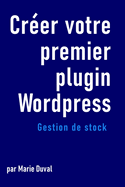 Crer votre premier plugin wordpress: Gestion de stock: dveloppement web pour dbutants programmation pour dbutants plugin wordpress dveloppement back-end