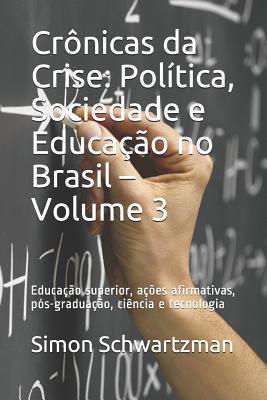 Crnicas da Crise: Poltica, Sociedade e Educao no Brasil - Volume 3: Educao superior, aes afirmativas, ps-graduao, cincia e tecnologia - Schwartzman, Simon