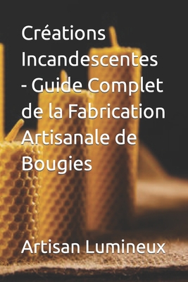 Cr?ations Incandescentes - Guide Complet de la Fabrication Artisanale de Bougies - Lumineux, Artisan
