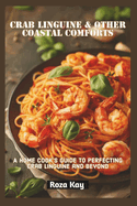 Crab Linguine & Other Coastal Comforts: A Home Cook's Guide to Perfecting Crab Linguine and Beyond