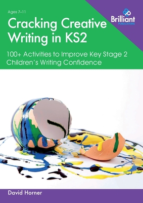 Cracking Creative Writing in KS2: 100+ Activities to Improve Key Stage 2 Children's Writing Confidence - Horner, David