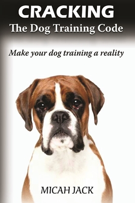 Cracking the Dog Training Code: Make Your Dog Training a Reality - Jack, Micah