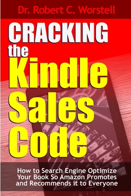 Cracking the Kindle Sales Code: How To Search Engine Optimize Your Book So Amazon Promotes and Recommends it To Everyone - Worstell, Robert C, Dr.