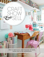Craft, Show & Sell: How to Build Your Craft Business at Home, Online and in the Marketplace