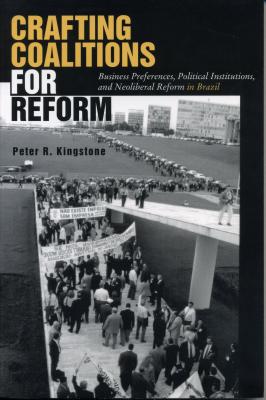 Crafting Coalitions for Reform: Business Preferences, Political Institutions, and Neoliberal Reform in Brazil - Kingstone, Peter R