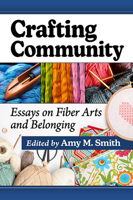 Crafting Community: Essays on Fiber Arts and Belonging - Smith, Amy M. (Editor)