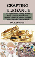 Crafting Elegance: The Complete Guide to Mastering Advanced Jewelry Techniques - Metal Stamping, Enameling, Polymer Clay, and Resin Casting for Artistic Expression in Handmade Jewelry