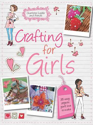 Crafting for Girls: 35 Easy Projects You'Ll Love to Make - Liddle, Charlotte