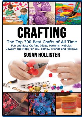 Crafting: The Top 300 Best Crafts: Fun and Easy Crafting Ideas, Patterns, Hobbies, Jewelry and More For You, Family, Friends and Holidays - Hollister, Susan