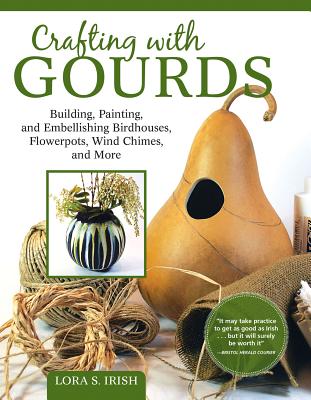 Crafting with Gourds: Building, Painting, and Embellishing Birdhouses, Flowerpots, Wind Chimes, and More - Irish, Lora S