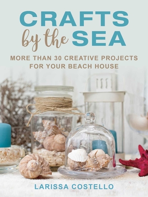 Crafts by the Sea: More Than 30 Creative Projects for Your Beach House - Costello, Larissa