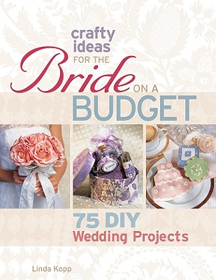 Crafty Ideas for the Bride on a Budget: 75 DIY Wedding Projects - Kopp, Linda