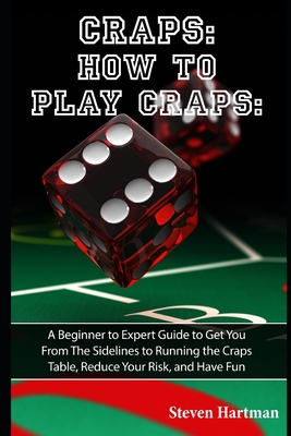 Craps: How to Play Craps: A Beginner to Expert Guide to Get You From The Sidelines to Running the Craps Table, Reduce Your Risk, and Have Fun - Hartman, Steven