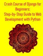 Crash Course of Django for Beginners: Step-by-Step Guide to Web Development with Python: A Project-Based Approach to Master Python and Django: Learn Full-Stack Web Development from Scratch