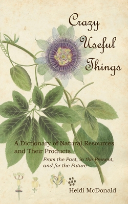 Crazy Useful Things: A Dictionary of Natural Resources and Their Products - McDonald, Heidi