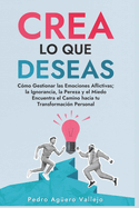 Crea lo que Deseas: C?mo Gestionar las Emociones Aflictivas la Ignorancia la Pereza y el Miedo Encuentra el Camino hacia tu Transformaci?n Personal