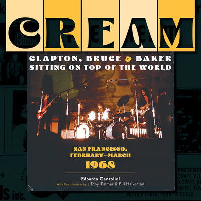 Cream: Clapton, Bruce & Baker Sitting on Top of the World: San Francisco, February-March 1968 - Genzolini, Edoardo, and Palmer, Tony (Contributions by), and Halverson, Bill (Contributions by)