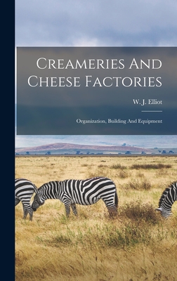 Creameries And Cheese Factories: Organization, Building And Equipment - Elliot, W J