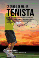 Creando El Mejor Tenista: Aprende Los Secretos y Trucos Utilizados Por Los Mejores Jugadores de Tenis Profesionales y Entrenadores Para Mejorar Tu Capacidad Atletica, Rendimiento, Nutricion y Fortaleza Mental