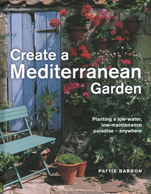 Create a Mediterranean Garden: Planting a low-water, low-maintenance paradise - anywhere - Barron, Pattie