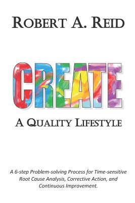 CREATE A Quality Lifestyle: A 6-step Problem-solving Process for Time-sensitive Root Cause Analysis, Corrective Action, and Continuous Improvement. - Reid, Robert a