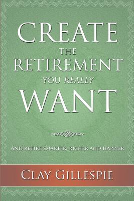 Create The Retirement You Really Want - Gillespie, Clay