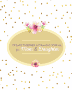 Create Together a Drawing Journal for Mom and Daughter: Journal Notebook Gift for Mom or Daughter Keepsake with Prompt Questions, Letters and Doodling Pages 8 X 10 in 120 Pages