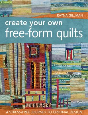 Create Your Own Free-Form Quilts-Print-On-Demand-Edition: A Stress-Free Journey to Original Design - Gillman, Rayna